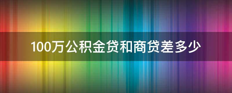 100万公积金贷和商贷差多少 100万公积金贷款和商贷差多少