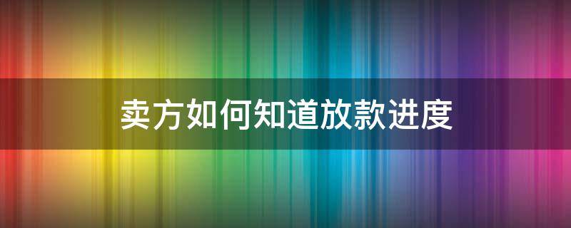 卖方如何知道放款进度 卖方怎么看贷款审批进度