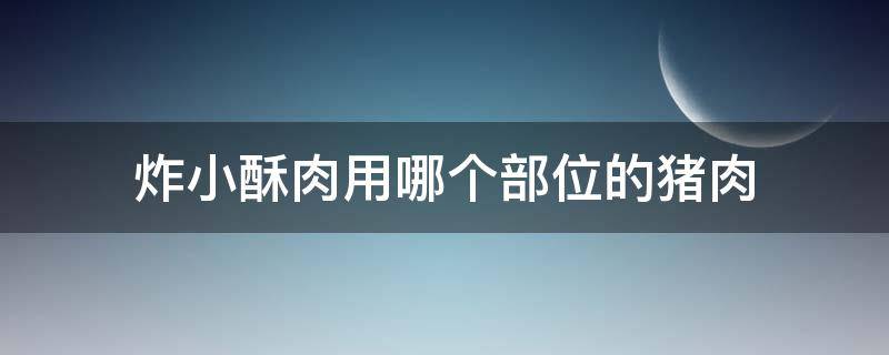 炸小酥肉用哪个部位的猪肉 猪肉哪个部位适合炸酥肉