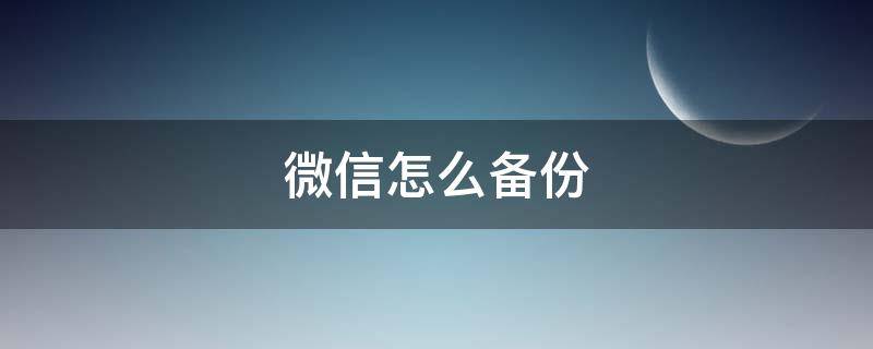 微信怎么备份 微信怎么备份聊天记录