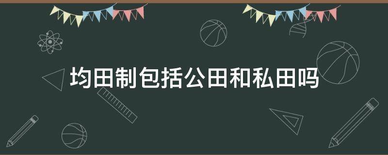 均田制包括公田和私田吗（什么叫做均田制）