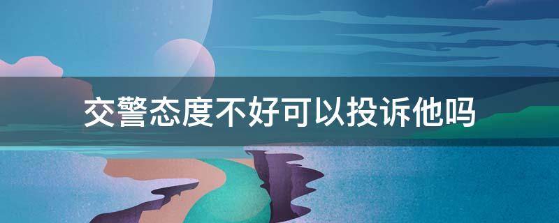 交警态度不好可以投诉他吗 可以投诉交警态度恶劣吗