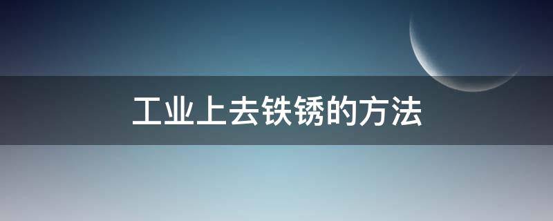 工业上去铁锈的方法 铁锈在工业上常用什么除去