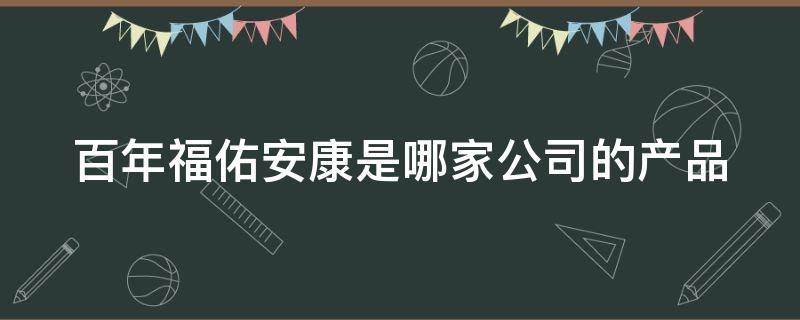 百年福佑安康是哪家公司的产品 百年福佑安康终身重大疾病保险怎么样