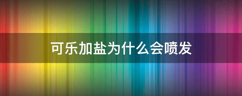 可乐加盐为什么会喷发（可乐加盐为什么会喷发的原理）