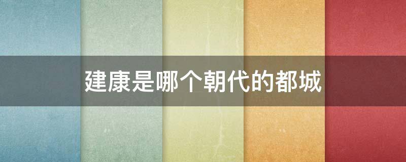 建康是哪个朝代的都城 以建康为首都的朝代