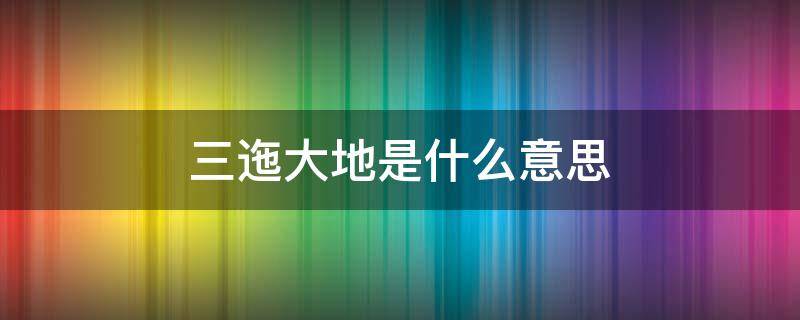 三迤大地是什么意思 三迤的迤是什么意思