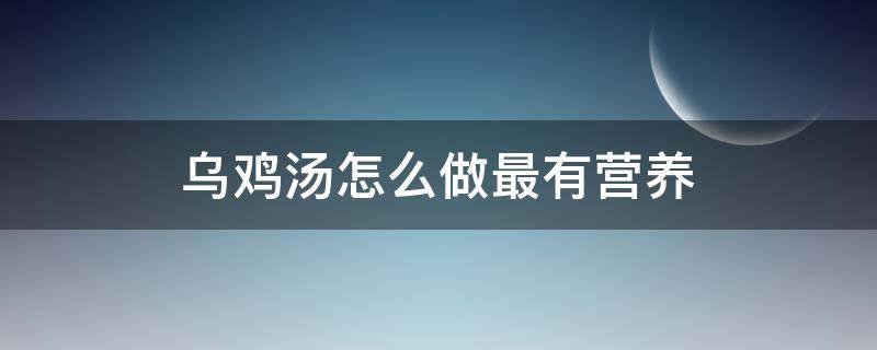 乌鸡汤怎么做最有营养 怎样熬制乌鸡汤更有营养