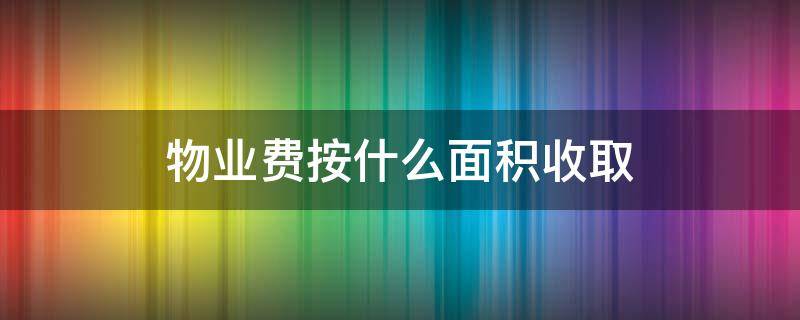 物业费按什么面积收取（物业费按什么面积收取为什么呢）