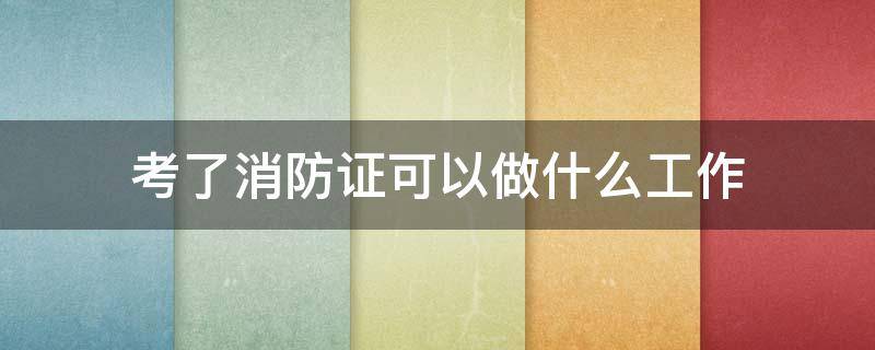 考了消防证可以做什么工作 考上消防证能干啥工作