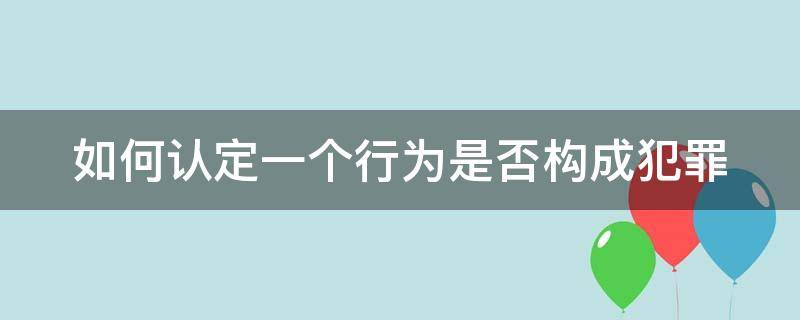 如何认定一个行为是否构成犯罪（如何认定一个行为是否构成犯罪）