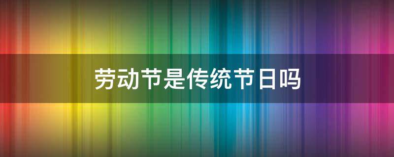 劳动节是传统节日吗 国庆节劳动节是传统节日吗