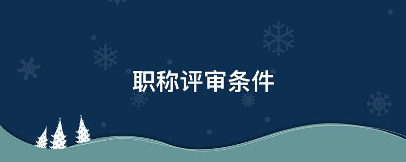 职称评审条件（2022年吉林省职称评审条件）