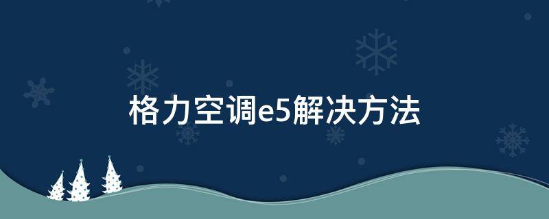 格力空调e5解决方法（格力空调e5解决方法不制冷）