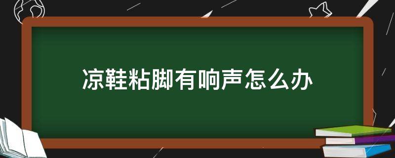 凉鞋粘脚有响声怎么办 凉鞋发出黏黏的声音怎么办