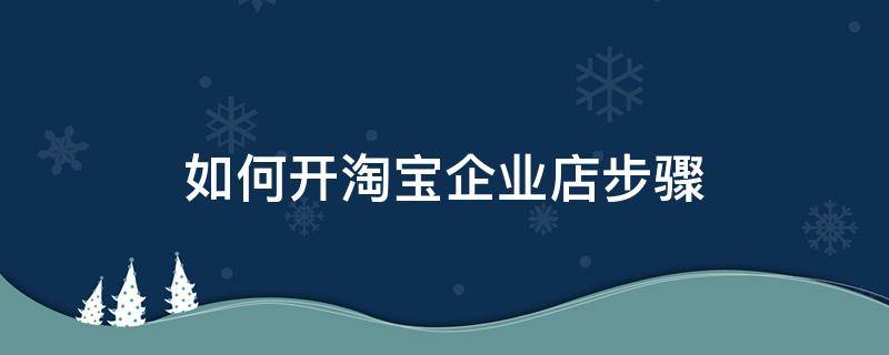 如何开淘宝企业店步骤 淘宝怎么开企业网店步骤