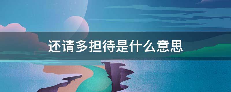 还请多担待是什么意思 还请您多担待是什么意思?