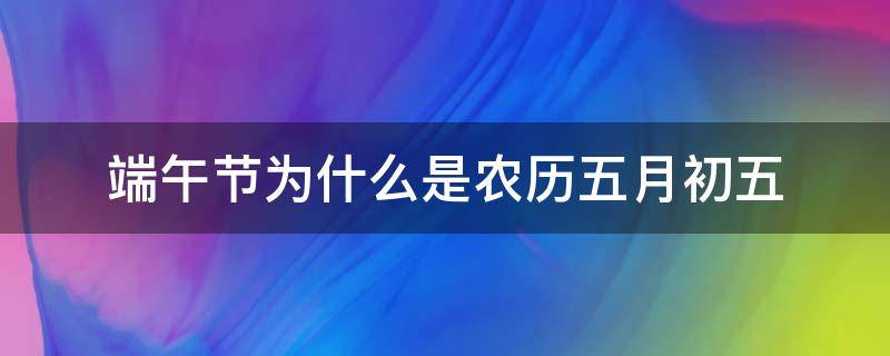 端午节为什么是农历五月初五（农历五月初五是端午节吗?）