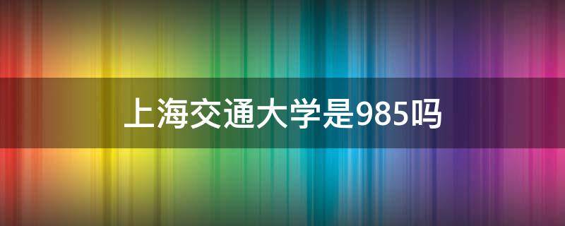 上海交通大学是985吗 上海交通大学是不是211、985学校