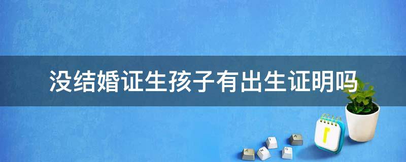 没结婚证生孩子有出生证明吗 没结婚证生孩子有出生证明吗?