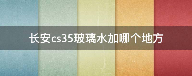 长安cs35玻璃水加哪个地方 长安cs55的玻璃水加到哪个位置