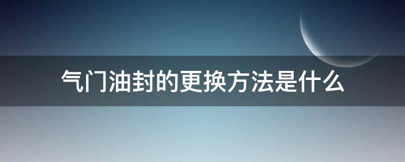 气门油封的更换方法是什么 发动机气门油封拆装的步骤是什么