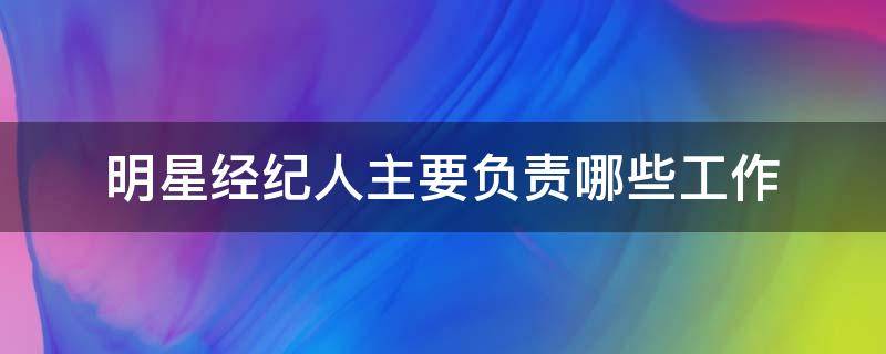 明星经纪人主要负责哪些工作 明星的经纪人具体是干什么工作