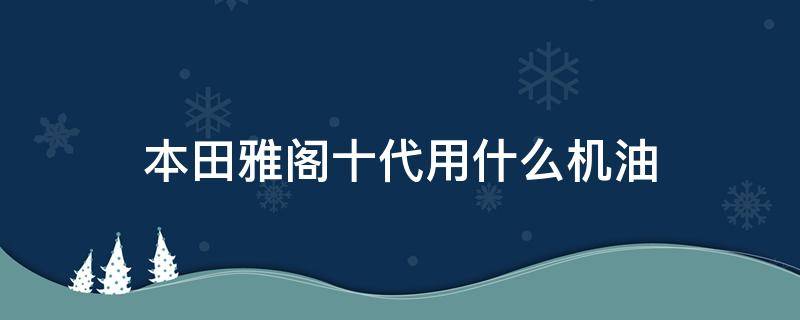 本田雅阁十代用什么机油 本田雅阁十代用什么机油品牌
