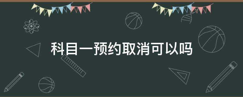 科目一预约取消可以吗（科目一能不能取消预约）
