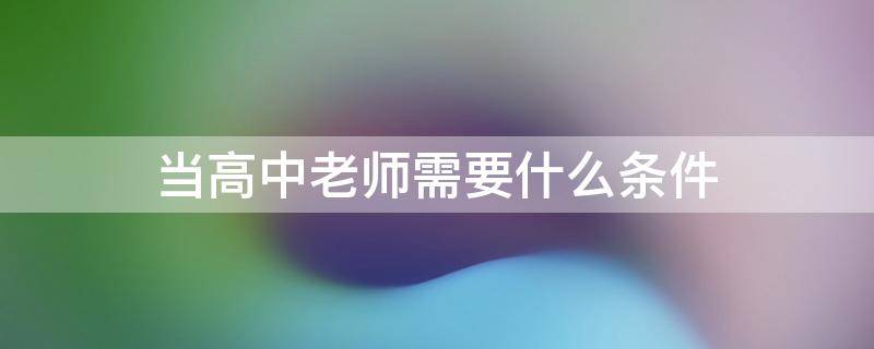 当高中老师需要什么条件 研究生当高中老师需要什么条件