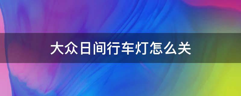 大众日间行车灯怎么关（大众日间行车灯怎么关闭）