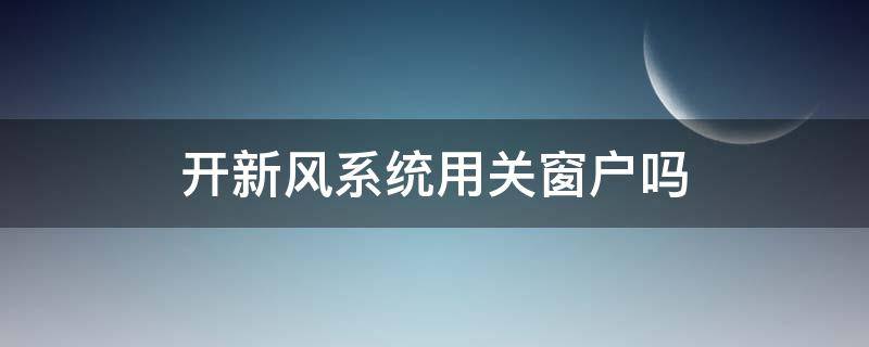 开新风系统用关窗户吗（开新风系统要关窗户吗）