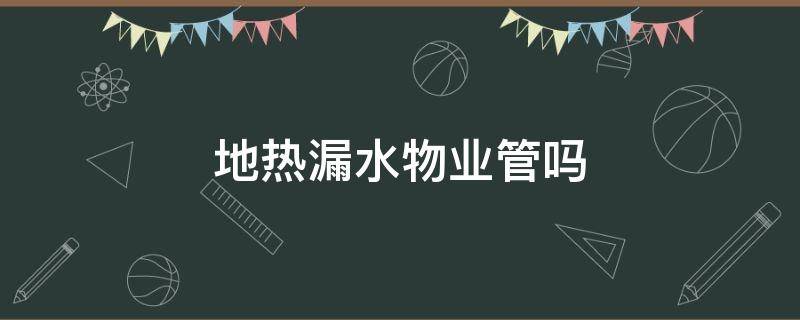 地热漏水物业管吗（室内地热管道漏水物业有没有责任）