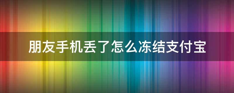 朋友手机丢了怎么冻结支付宝（手机丢了支付宝冻结）