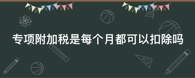 专项附加税是每个月都可以扣除吗