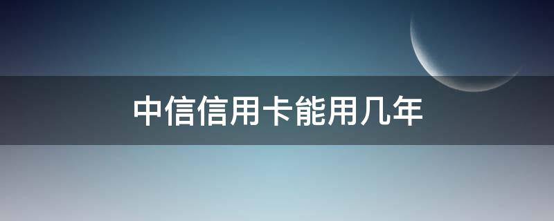 中信信用卡能用几年 中信银行的信用卡有年费吗