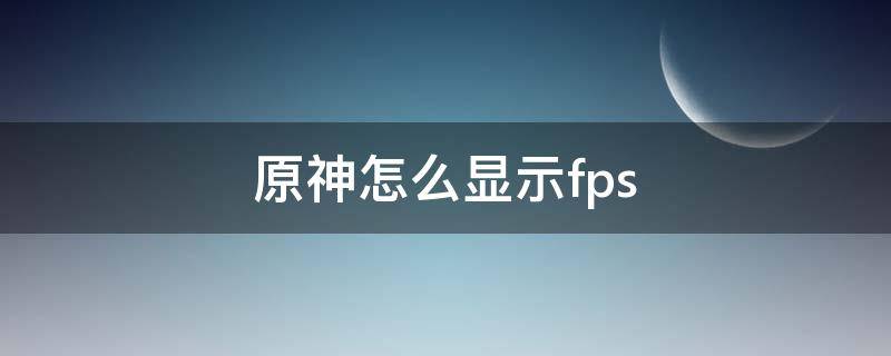 原神怎么显示fps 原神怎么显示角色详情