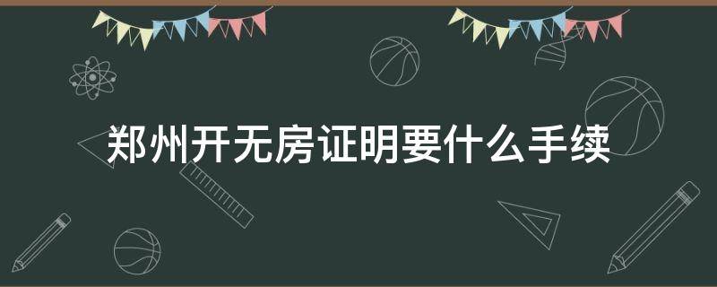 郑州开无房证明要什么手续 郑州市无房产证明怎么开