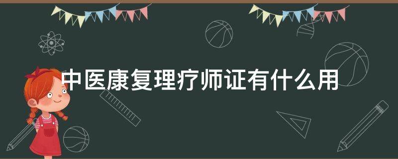 中医康复理疗师证有什么用（中医康复理疗师证有什么用途?）