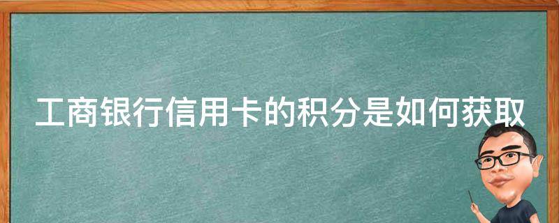 工商银行信用卡的积分是如何获取（工商银行的信用卡积分怎么用）