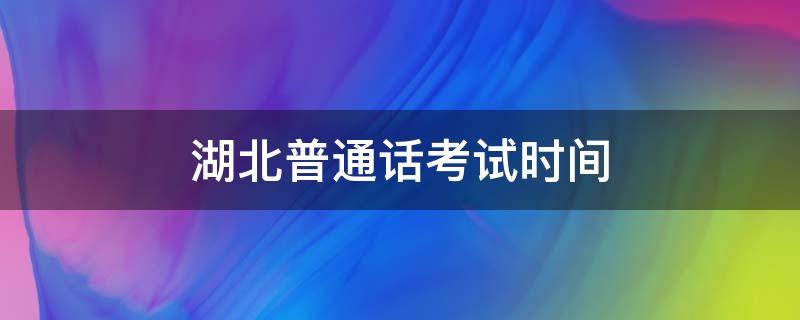湖北普通话考试时间 湖北普通话考试时间2021报名
