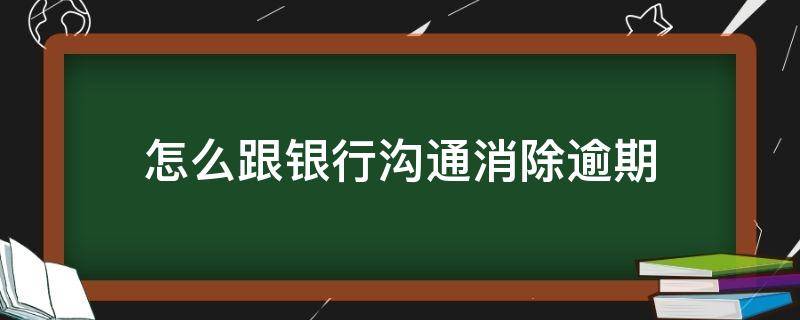 怎么跟银行沟通消除逾期 和银行沟通消除逾期