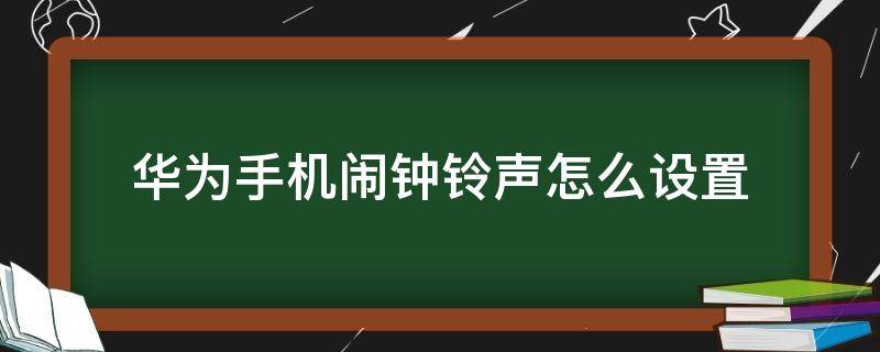 华为手机闹钟铃声怎么设置（华为手机闹钟铃声怎么设置自己喜欢的）