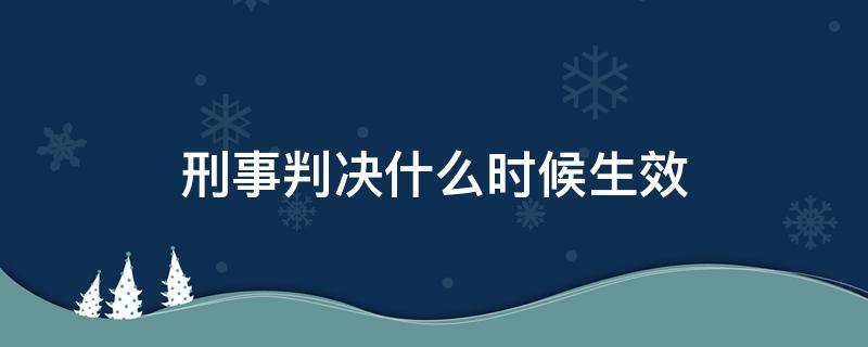 刑事判决什么时候生效（刑事判决什么时候下来）
