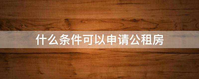 什么条件可以申请公租房 什么条件可以申请公租房和廉租房