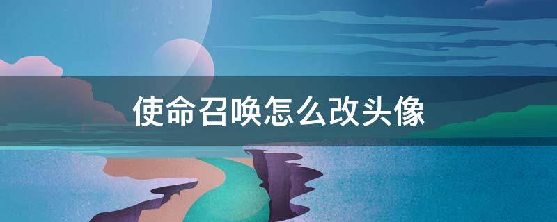 使命召唤怎么改头像 使命召唤怎么改头像微信不改
