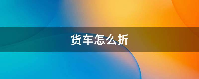货车怎么折（货车怎么折?）