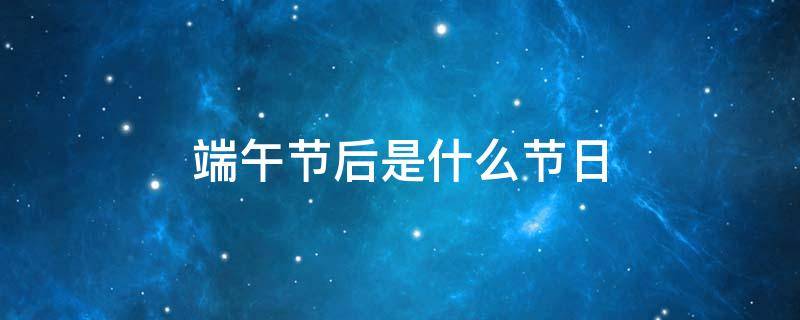 端午节后是什么节日 端午节后的节日是什么