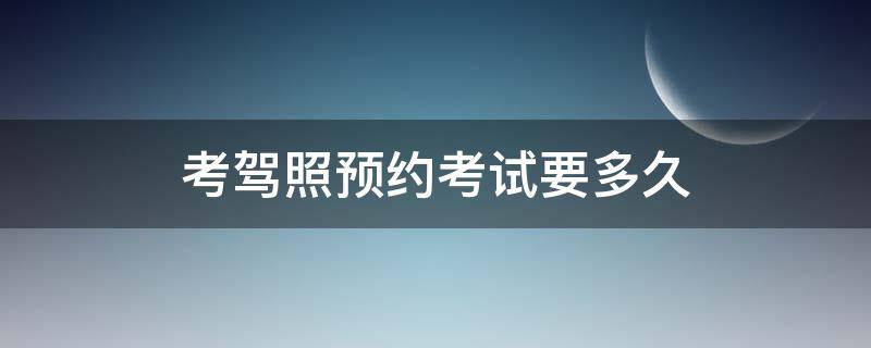 考驾照预约考试要多久（考驾照预约考试要多久收到短信息）