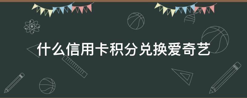 什么信用卡积分兑换爱奇艺（什么信用卡积分兑换爱奇艺会员）